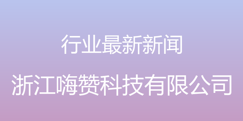 行业最新新闻 - 浙江嗨赞科技有限公司